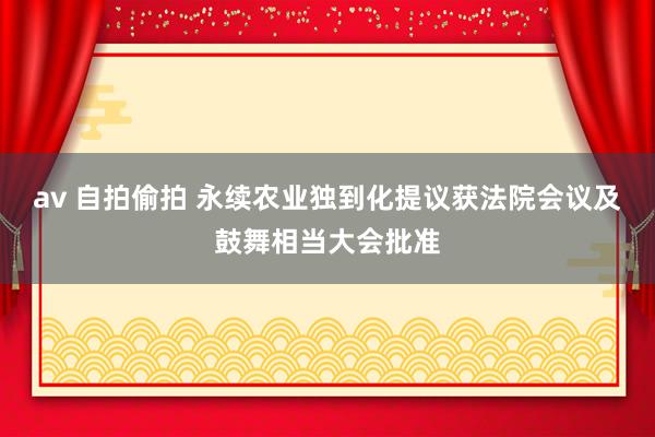 av 自拍偷拍 永续农业独到化提议获法院会议及鼓舞相当大会批准