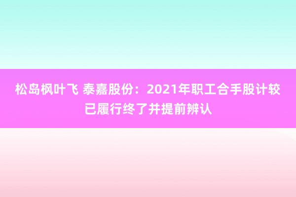 松岛枫叶飞 泰嘉股份：2021年职工合手股计较已履行终了并提前辨认