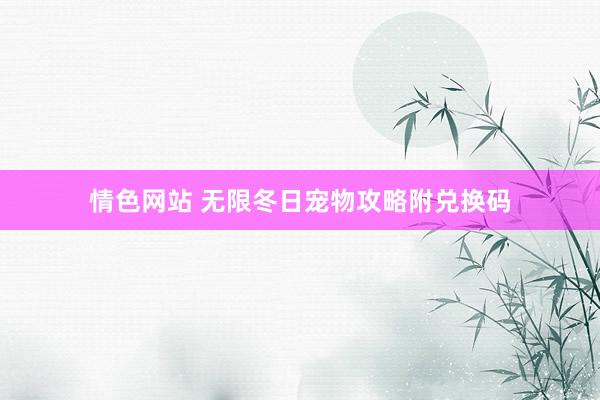 情色网站 无限冬日宠物攻略附兑换码