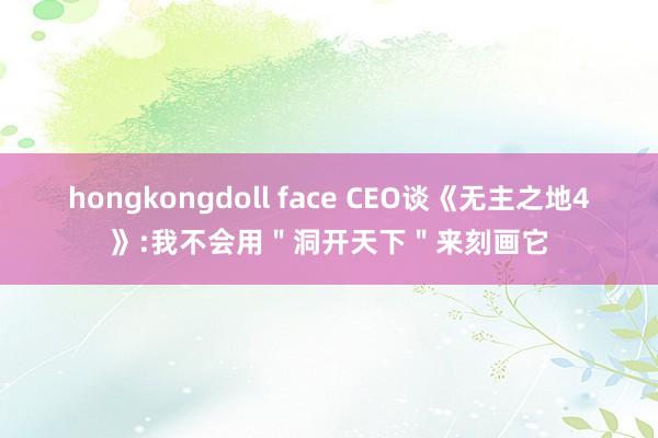 hongkongdoll face CEO谈《无主之地4》:我不会用＂洞开天下＂来刻画它