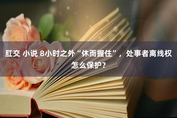 肛交 小说 8小时之外“休而握住”，处事者离线权怎么保护？
