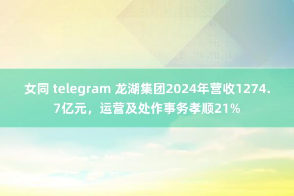 女同 telegram 龙湖集团2024年营收1274.7亿元，运营及处作事务孝顺21%