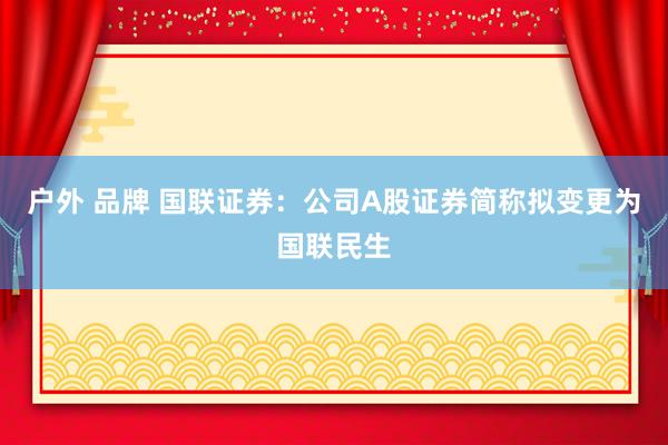 户外 品牌 国联证券：公司A股证券简称拟变更为国联民生