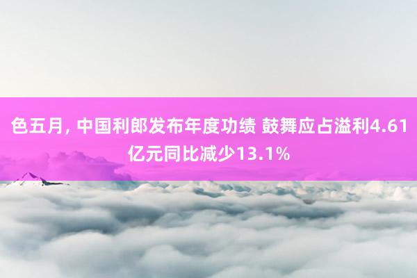色五月， 中国利郎发布年度功绩 鼓舞应占溢利4.61亿元同比减少13.1%